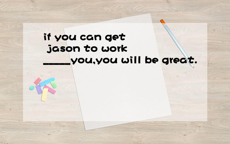 if you can get jason to work_____you,you will be great.