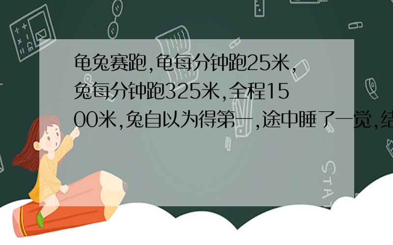 龟兔赛跑,龟每分钟跑25米,兔每分钟跑325米,全程1500米,兔自以为得第一,途中睡了一觉,结果龟到达终