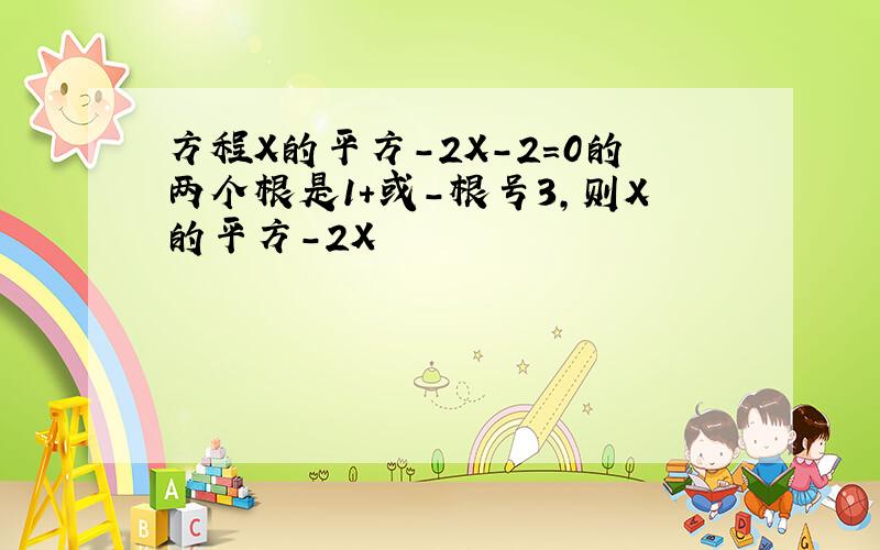 方程X的平方-2X-2=0的两个根是1+或-根号3,则X的平方-2X