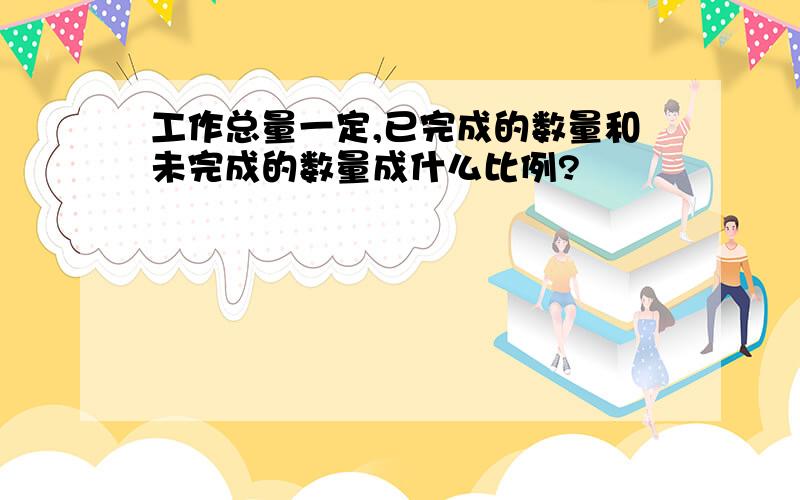 工作总量一定,已完成的数量和未完成的数量成什么比例?