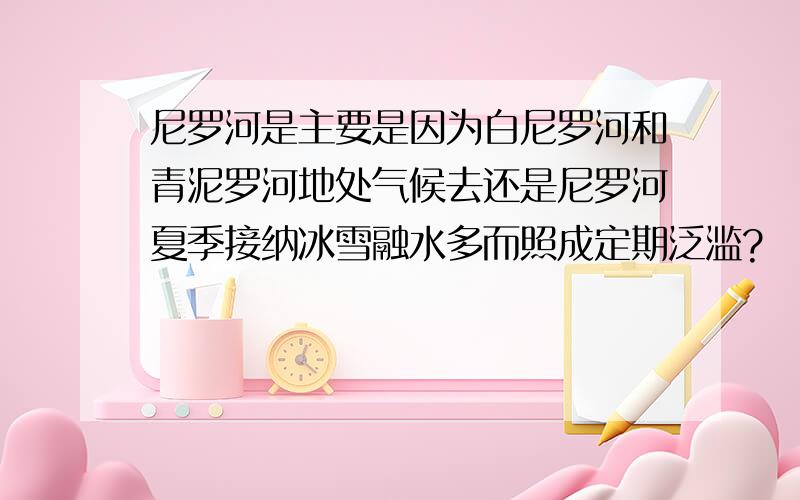 尼罗河是主要是因为白尼罗河和青泥罗河地处气候去还是尼罗河夏季接纳冰雪融水多而照成定期泛滥?