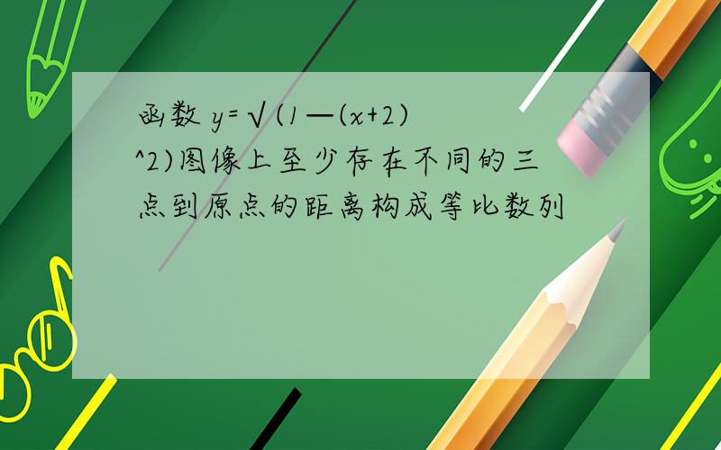 函数 y=√(1—(x+2)^2)图像上至少存在不同的三点到原点的距离构成等比数列