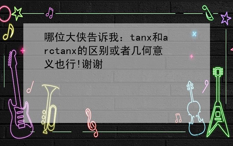 哪位大侠告诉我：tanx和arctanx的区别或者几何意义也行!谢谢