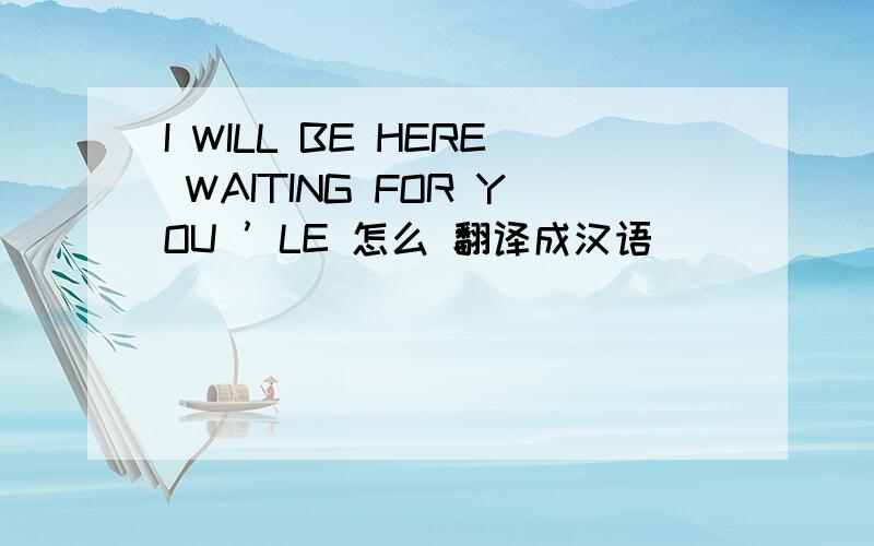 I WILL BE HERE WAITING FOR YOU ’LE 怎么 翻译成汉语