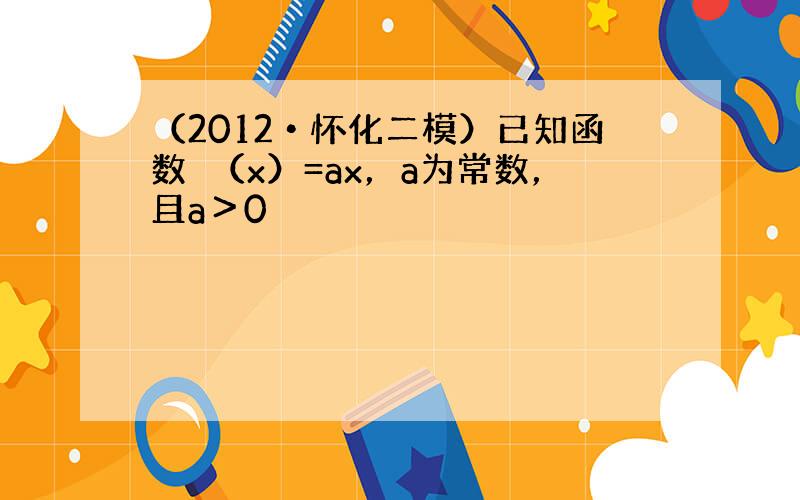 （2012•怀化二模）已知函数ϕ（x）=ax，a为常数，且a＞0