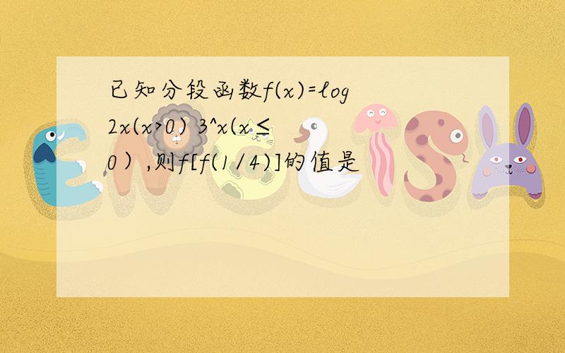 已知分段函数f(x)=log2x(x>0) 3^x(x≤0）,则f[f(1/4)]的值是