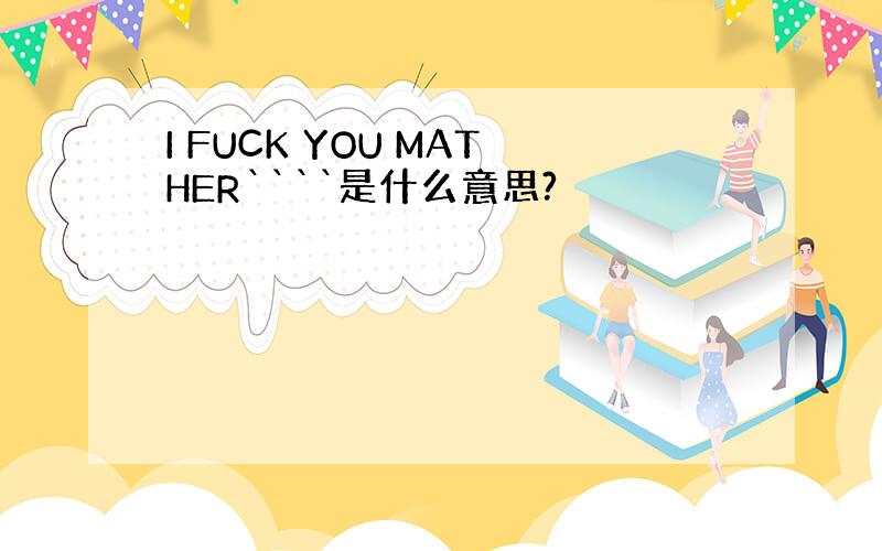 I FUCK YOU MATHER````是什么意思?