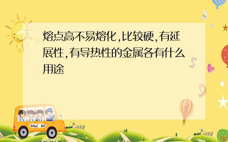 熔点高不易熔化,比较硬,有延展性,有导热性的金属各有什么用途