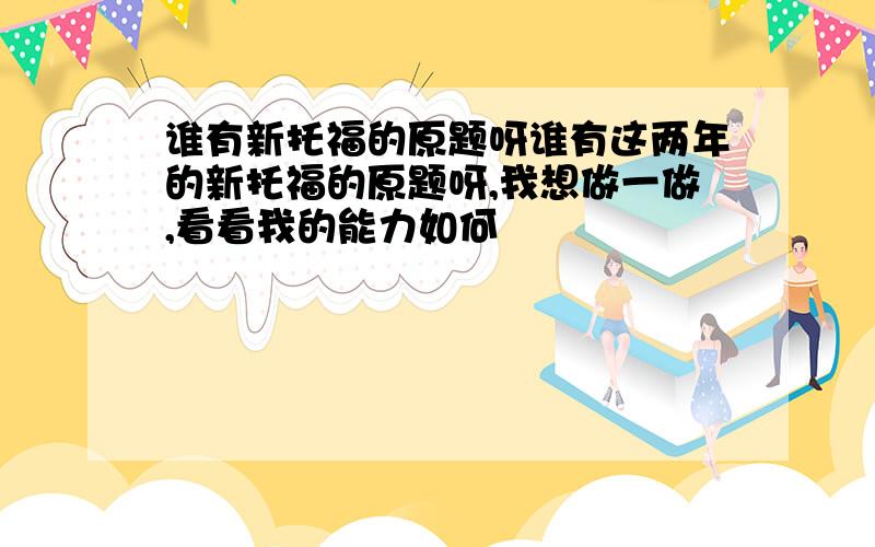 谁有新托福的原题呀谁有这两年的新托福的原题呀,我想做一做,看看我的能力如何