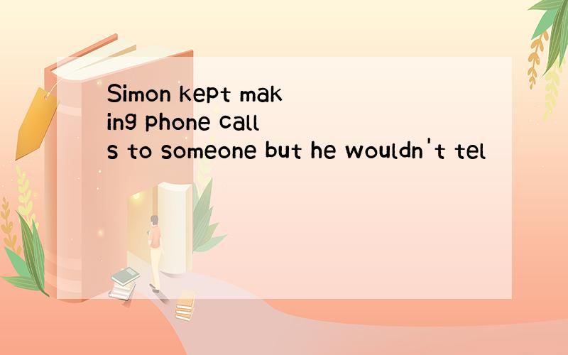 Simon kept making phone calls to someone but he wouldn't tel