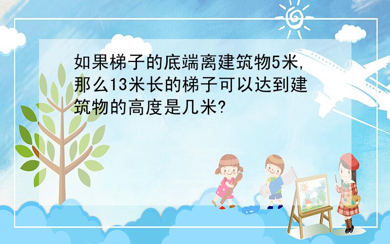 如果梯子的底端离建筑物5米,那么13米长的梯子可以达到建筑物的高度是几米?