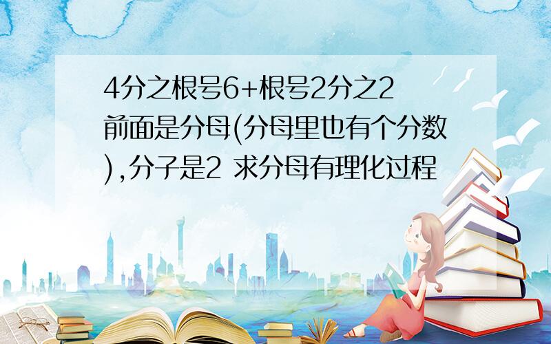 4分之根号6+根号2分之2 前面是分母(分母里也有个分数),分子是2 求分母有理化过程