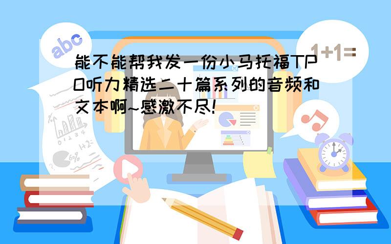 能不能帮我发一份小马托福TPO听力精选二十篇系列的音频和文本啊~感激不尽!