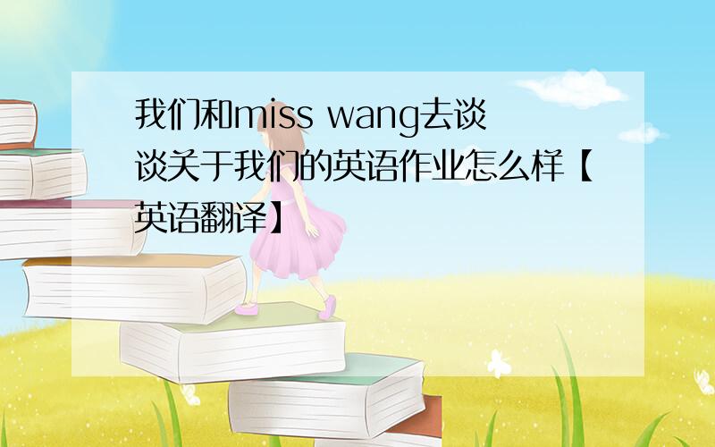 我们和miss wang去谈谈关于我们的英语作业怎么样【英语翻译】