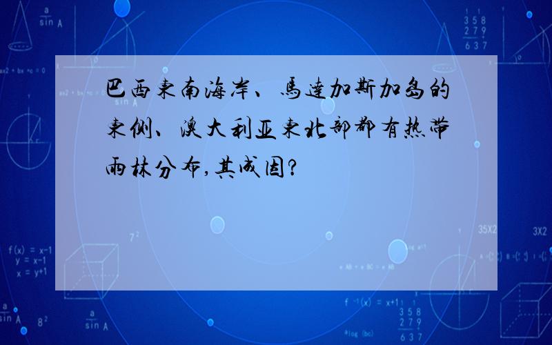 巴西东南海岸、马达加斯加岛的东侧、澳大利亚东北部都有热带雨林分布,其成因?