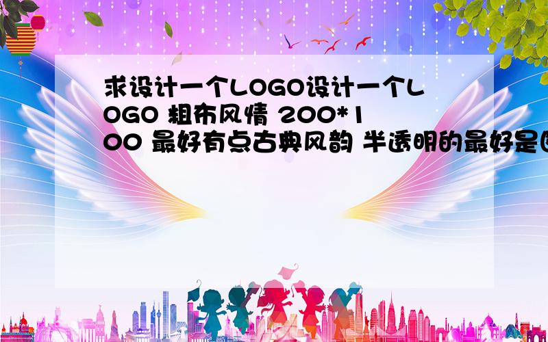 求设计一个LOGO设计一个LOGO 粗布风情 200*100 最好有点古典风韵 半透明的最好是图片水印  谢谢