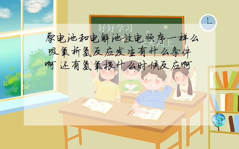 原电池和电解池放电顺序一样么 吸氧析氢反应发生有什么条件啊 还有氢氧根什么时候反应啊