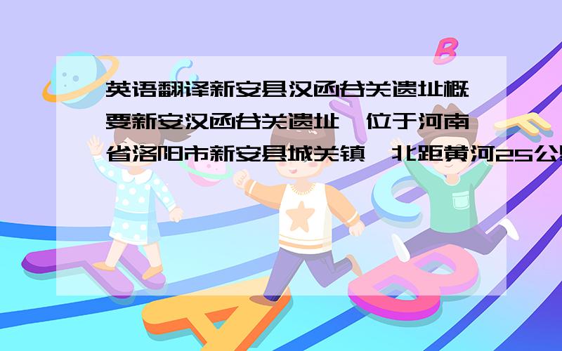 英语翻译新安县汉函谷关遗址概要新安汉函谷关遗址,位于河南省洛阳市新安县城关镇,北距黄河25公里,东距洛阳市区23公里.面