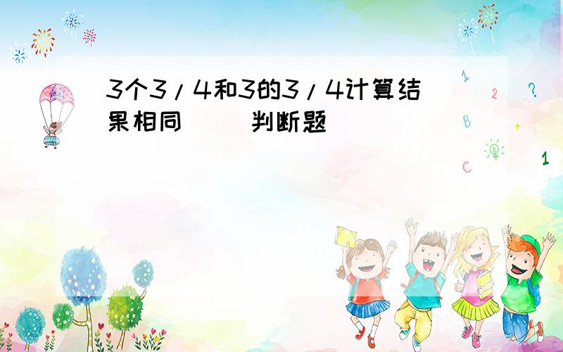 3个3/4和3的3/4计算结果相同（） 判断题