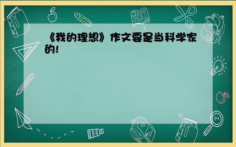 《我的理想》作文要是当科学家的!