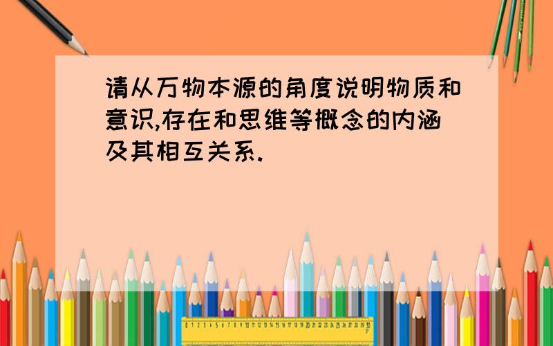 请从万物本源的角度说明物质和意识,存在和思维等概念的内涵及其相互关系.