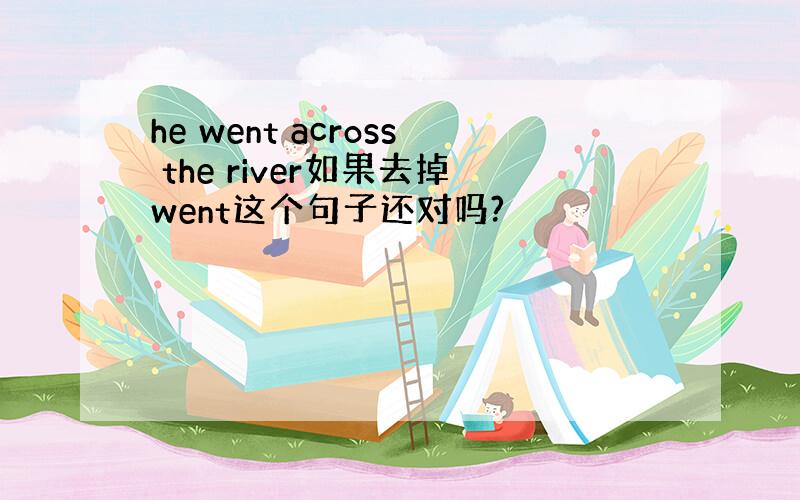 he went across the river如果去掉went这个句子还对吗?