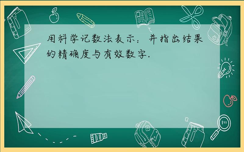 用科学记数法表示：并指出结果的精确度与有效数字.