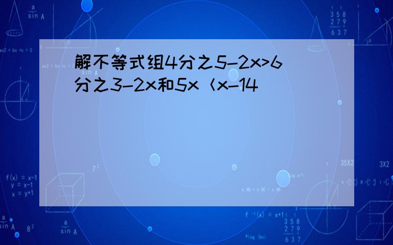 解不等式组4分之5-2x>6分之3-2x和5x＜x-14