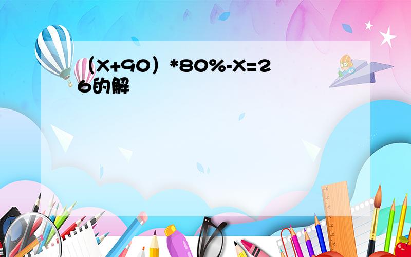 （X+90）*80%-X=26的解