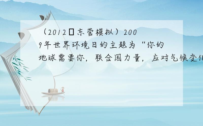 （2012•东营模拟）2009年世界环境日的主题为“你的地球需要你，联合国力量，应对气候变化．”为响应这一主题，下列行为