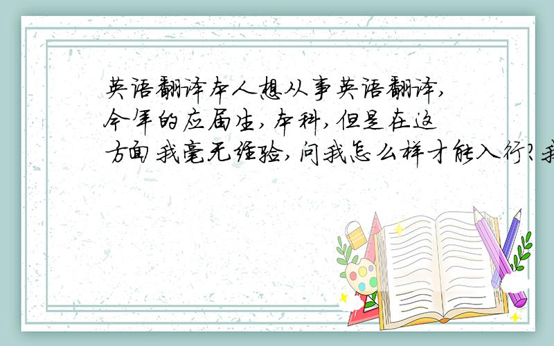 英语翻译本人想从事英语翻译,今年的应届生,本科,但是在这方面我毫无经验,问我怎么样才能入行?我是英语专业的,专业八级成绩