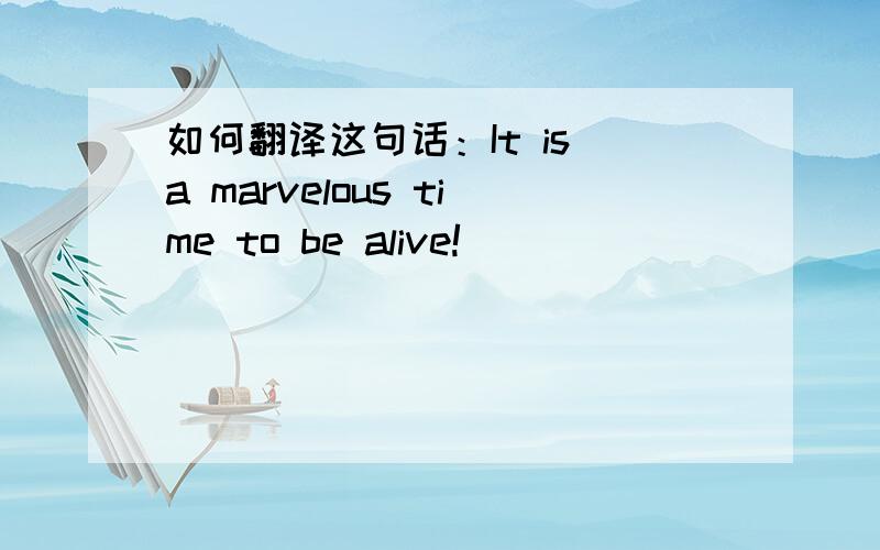 如何翻译这句话：It is a marvelous time to be alive!