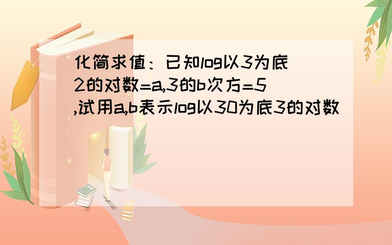 化简求值：已知log以3为底2的对数=a,3的b次方=5,试用a,b表示log以30为底3的对数