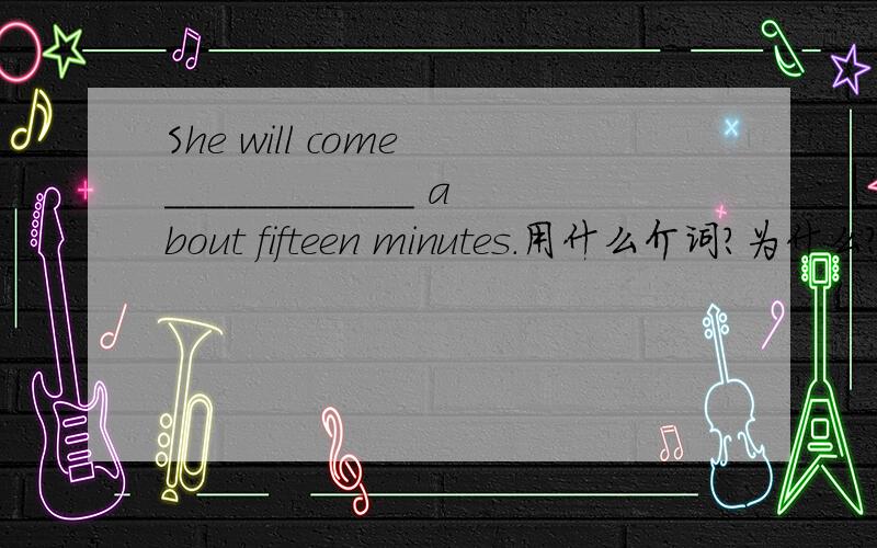 She will come ____________ about fifteen minutes.用什么介词?为什么?请