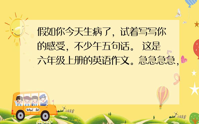 假如你今天生病了，试着写写你的感受，不少午五句话。 这是六年级上册的英语作文。急急急急，