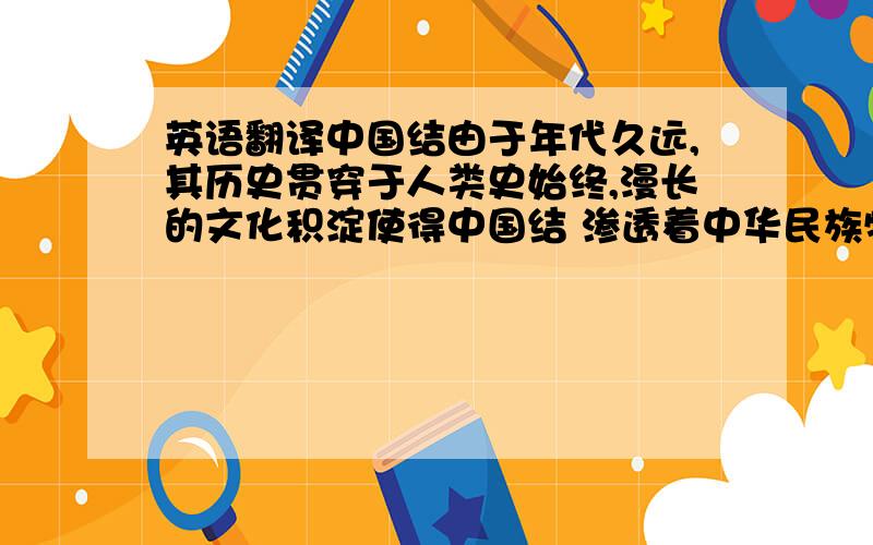 英语翻译中国结由于年代久远,其历史贯穿于人类史始终,漫长的文化积淀使得中国结 渗透着中华民族特有的,纯粹的文化精髓,富含