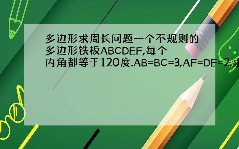 多边形求周长问题一个不规则的多边形铁板ABCDEF,每个内角都等于120度.AB=BC=3,AF=DE=2,求多边形的周