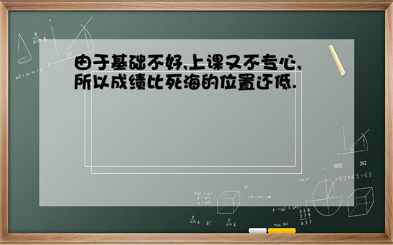 由于基础不好,上课又不专心,所以成绩比死海的位置还低.