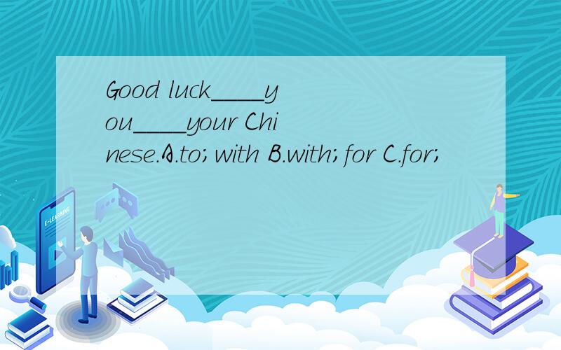 Good luck____you____your Chinese.A.to;with B.with;for C.for;