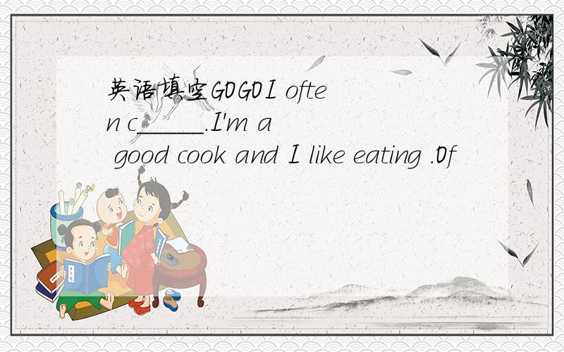 英语填空GOGOI often c_____.I'm a good cook and I like eating .Of