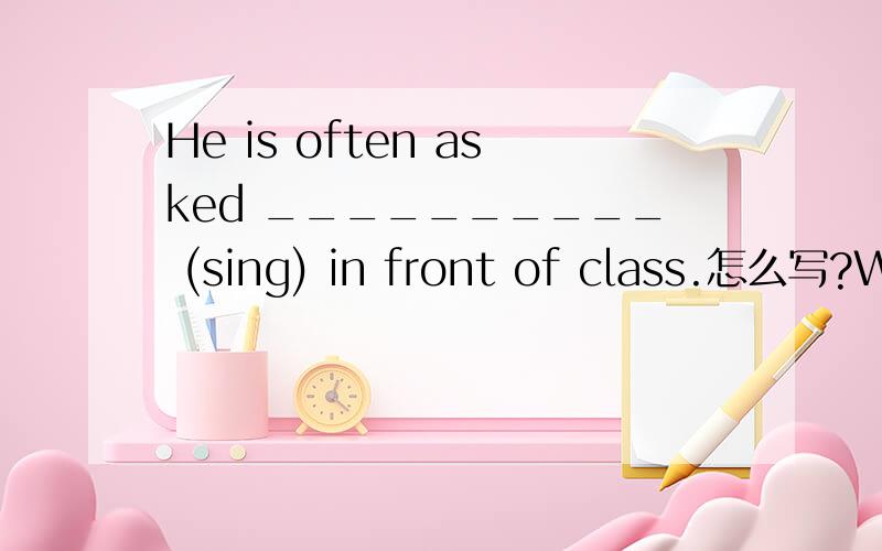 He is often asked __________ (sing) in front of class.怎么写?Wh