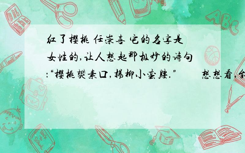 红了樱桃 任崇喜 它的名字是女性的,让人想起那极妙的诗句：“樱桃樊素口,杨柳小蛮腰.”　　想想看,能和美人搭配在一起的水