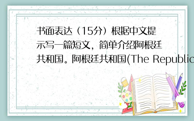 书面表达（15分）根据中文提示写一篇短文，简单介绍阿根廷共和国。阿根廷共和国(The Republic of Argen