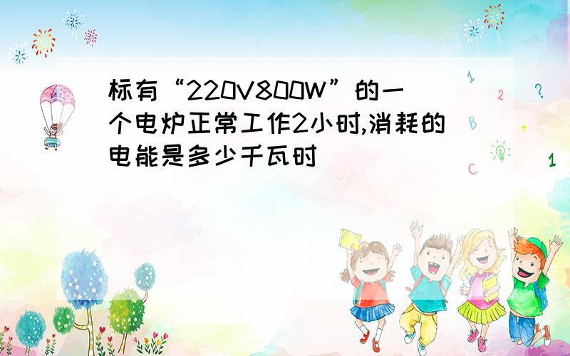 标有“220V800W”的一个电炉正常工作2小时,消耗的电能是多少千瓦时