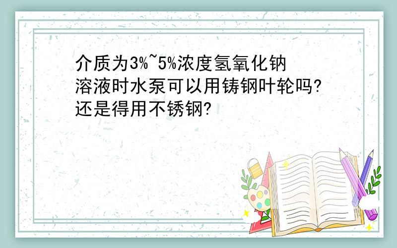 介质为3%~5%浓度氢氧化钠溶液时水泵可以用铸钢叶轮吗?还是得用不锈钢?