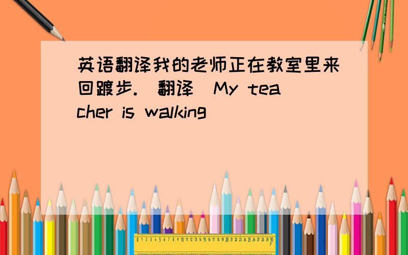 英语翻译我的老师正在教室里来回踱步.（翻译）My teacher is walking ____ ______ ____