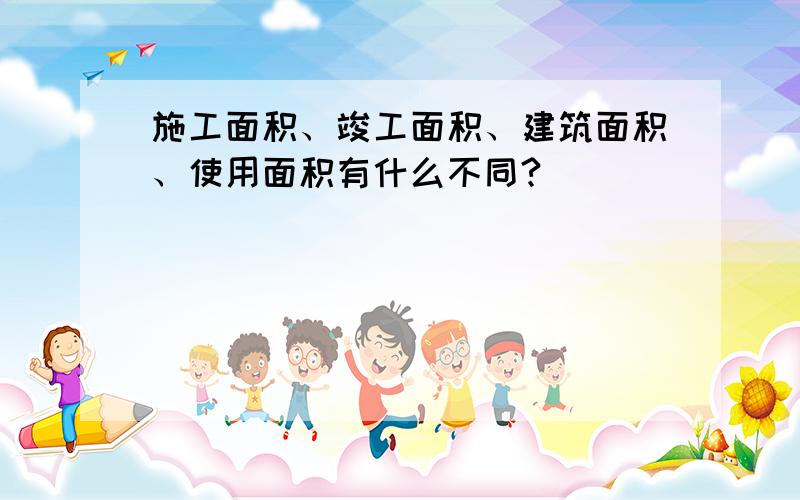 施工面积、竣工面积、建筑面积、使用面积有什么不同?