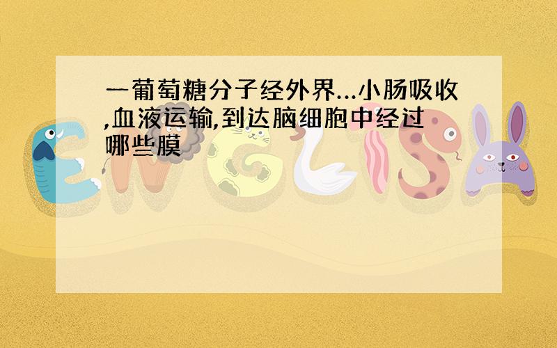 一葡萄糖分子经外界…小肠吸收,血液运输,到达脑细胞中经过哪些膜