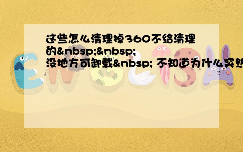 这些怎么清理掉360不给清理的   没地方可卸载  不知道为什么突然就每次开机出来这些个&