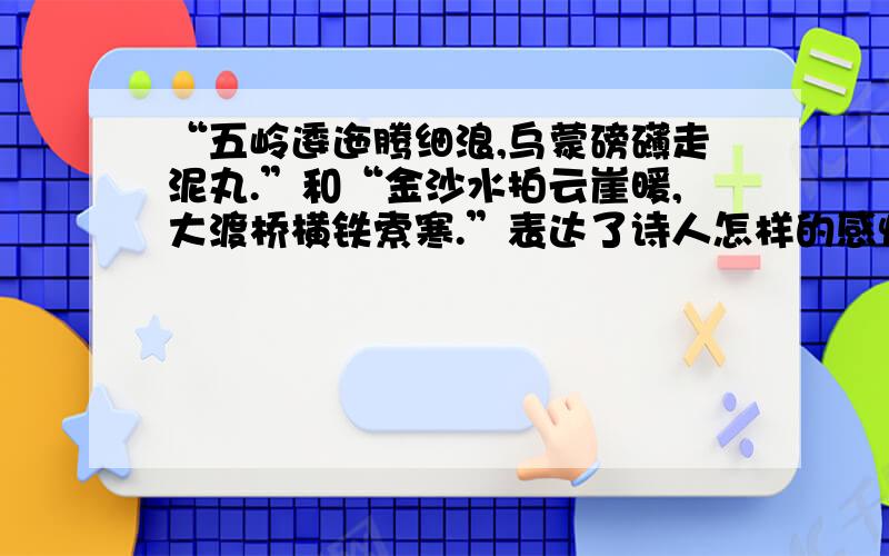 “五岭逶迤腾细浪,乌蒙磅礴走泥丸.”和“金沙水拍云崖暖,大渡桥横铁索寒.”表达了诗人怎样的感情?